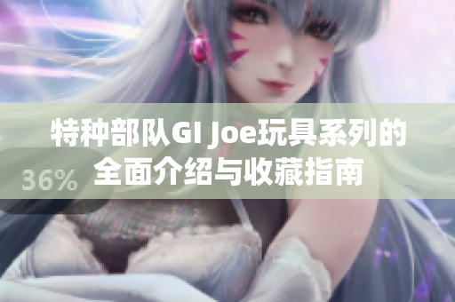 特种部队GI Joe玩具系列的全面介绍与收藏指南