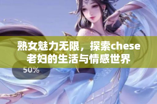 熟女魅力无限，探索chese老妇的生活与情感世界