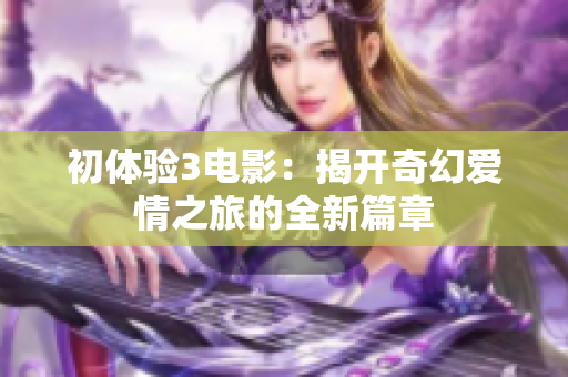 初体验3电影：揭开奇幻爱情之旅的全新篇章