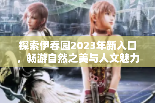 探索伊春园2023年新入口，畅游自然之美与人文魅力