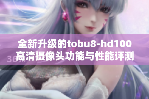 全新升级的tobu8-hd100高清摄像头功能与性能评测