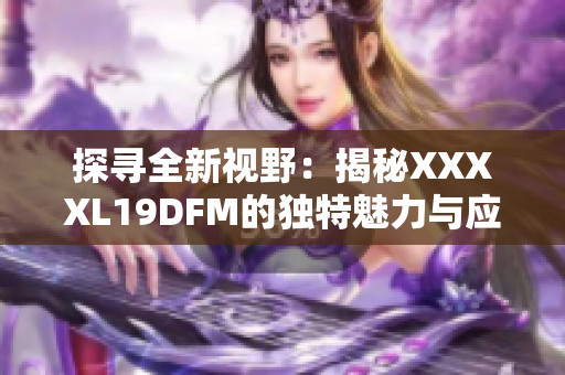 探寻全新视野：揭秘XXXXL19DFM的独特魅力与应用