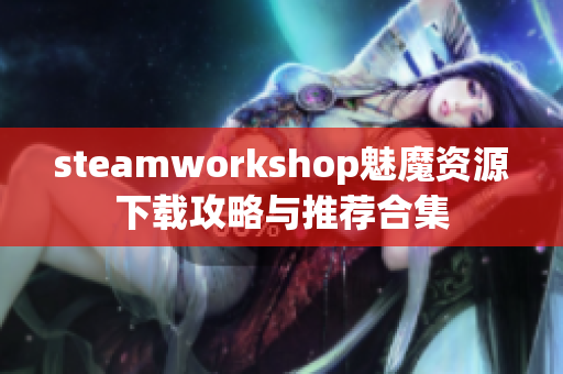 steamworkshop魅魔资源下载攻略与推荐合集