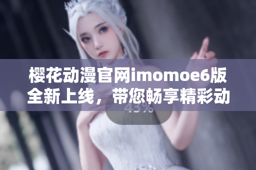 樱花动漫官网imomoe6版全新上线，带您畅享精彩动漫世界