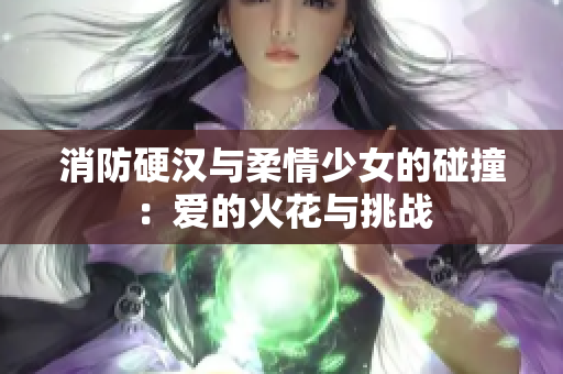 消防硬汉与柔情少女的碰撞：爱的火花与挑战