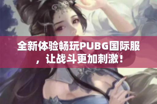 全新体验畅玩PUBG国际服，让战斗更加刺激！