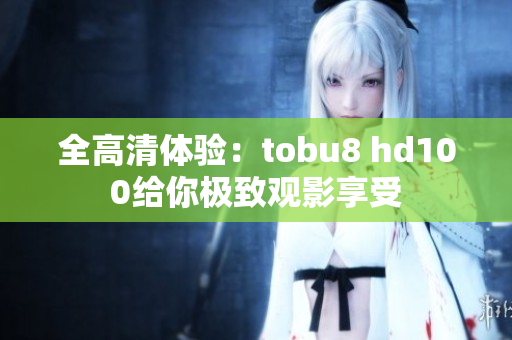 全高清体验：tobu8 hd100给你极致观影享受