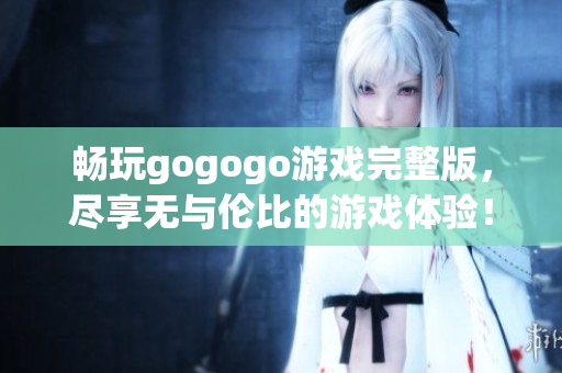 畅玩gogogo游戏完整版，尽享无与伦比的游戏体验！