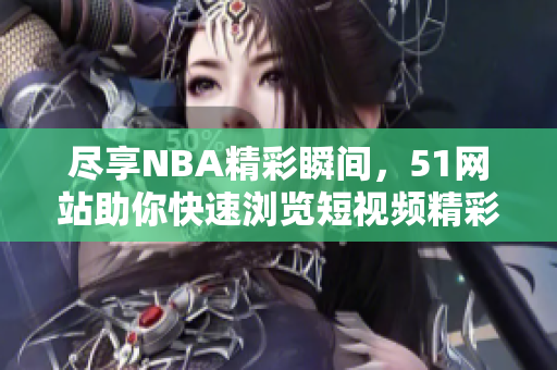 尽享NBA精彩瞬间，51网站助你快速浏览短视频精彩集锦