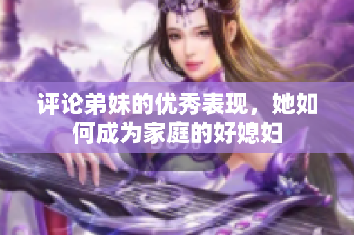 评论弟妹的优秀表现，她如何成为家庭的好媳妇