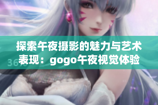 探索午夜摄影的魅力与艺术表现：gogo午夜视觉体验