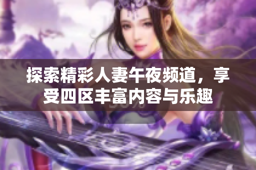 探索精彩人妻午夜频道，享受四区丰富内容与乐趣