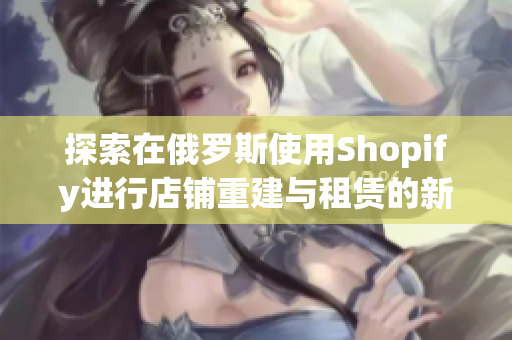 探索在俄罗斯使用Shopify进行店铺重建与租赁的新模式