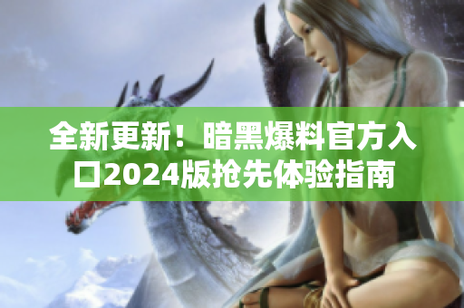 全新更新！暗黑爆料官方入口2024版抢先体验指南