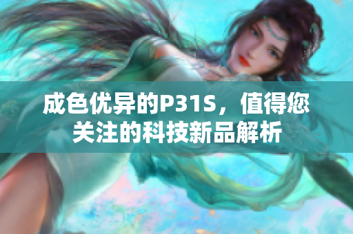 成色优异的P31S，值得您关注的科技新品解析