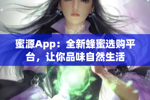 蜜源App：全新蜂蜜选购平台，让你品味自然生活