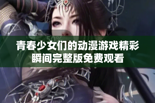 青春少女们的动漫游戏精彩瞬间完整版免费观看