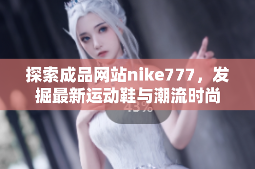 探索成品网站nike777，发掘最新运动鞋与潮流时尚