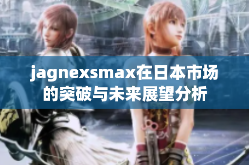 jagnexsmax在日本市场的突破与未来展望分析