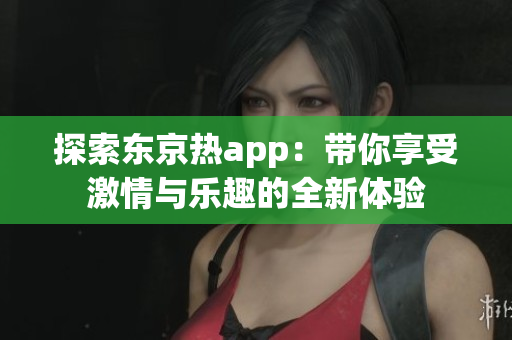 探索东京热app：带你享受激情与乐趣的全新体验