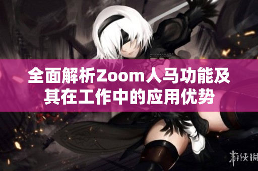 全面解析Zoom人马功能及其在工作中的应用优势