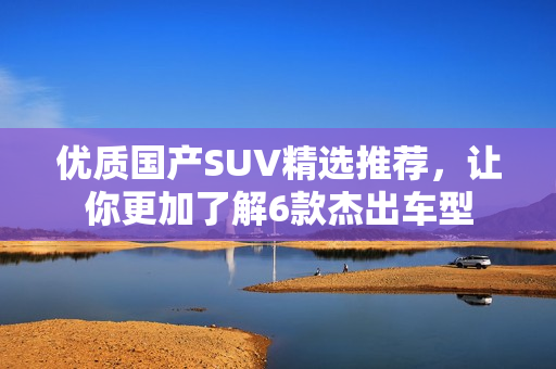 优质国产SUV精选推荐，让你更加了解6款杰出车型