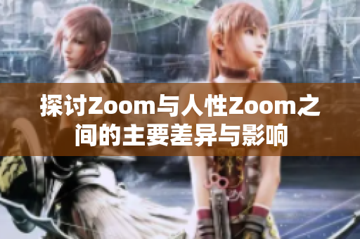 探讨Zoom与人性Zoom之间的主要差异与影响