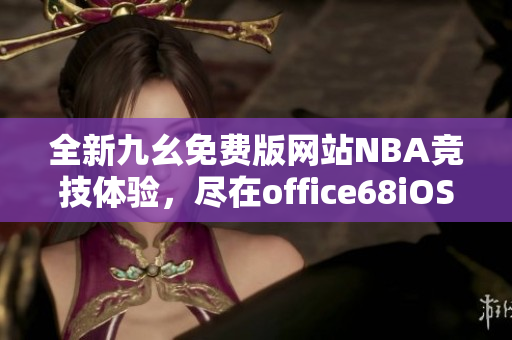 全新九幺免费版网站NBA竞技体验，尽在office68iOS平台