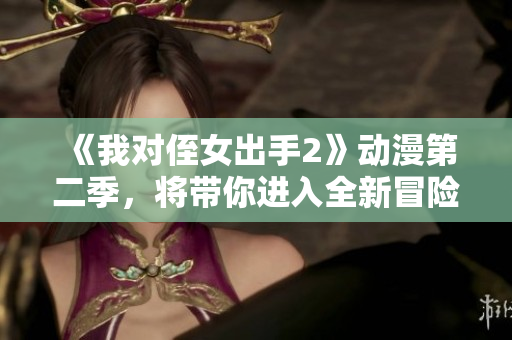 《我对侄女出手2》动漫第二季，将带你进入全新冒险篇章