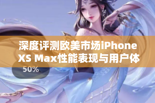 深度评测欧美市场iPhone XS Max性能表现与用户体验分析