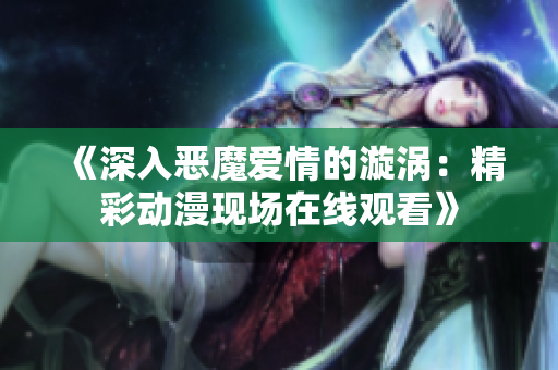 《深入恶魔爱情的漩涡：精彩动漫现场在线观看》