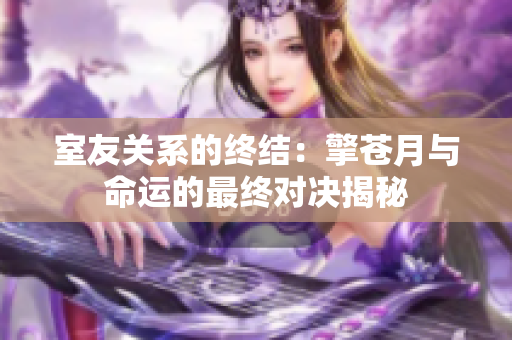 室友关系的终结：擎苍月与命运的最终对决揭秘