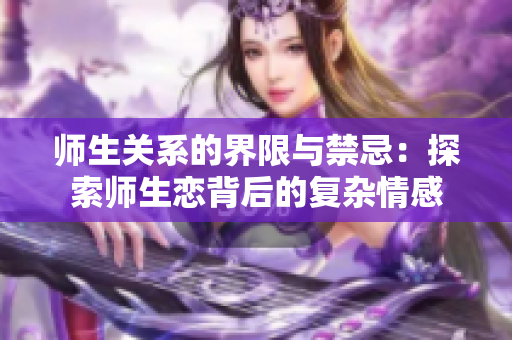 师生关系的界限与禁忌：探索师生恋背后的复杂情感