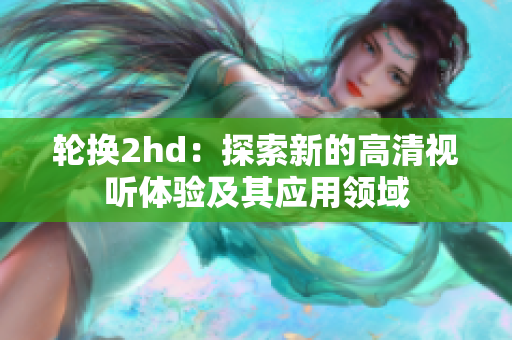 轮换2hd：探索新的高清视听体验及其应用领域