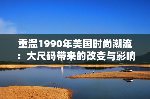 重温1990年美国时尚潮流：大尺码带来的改变与影响