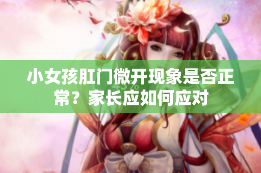 小女孩肛门微开现象是否正常？家长应如何应对