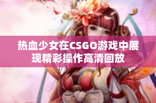 热血少女在CSGO游戏中展现精彩操作高清回放