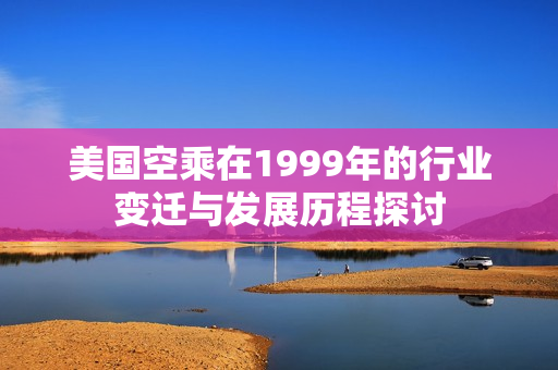 美国空乘在1999年的行业变迁与发展历程探讨