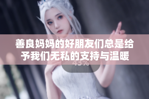 善良妈妈的好朋友们总是给予我们无私的支持与温暖