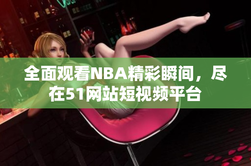 全面观看NBA精彩瞬间，尽在51网站短视频平台