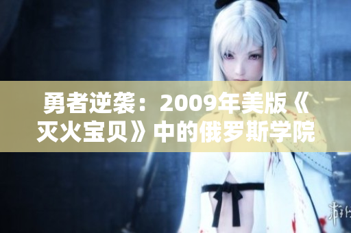 勇者逆袭：2009年美版《灭火宝贝》中的俄罗斯学院冒险故事