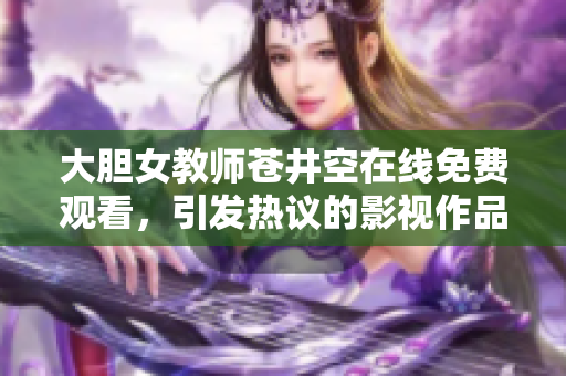 大胆女教师苍井空在线免费观看，引发热议的影视作品分析