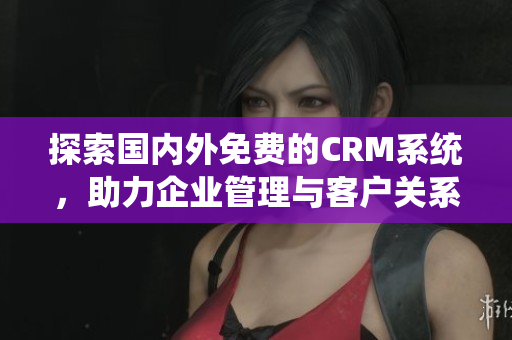 探索国内外免费的CRM系统，助力企业管理与客户关系优化