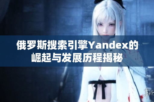 俄罗斯搜索引擎Yandex的崛起与发展历程揭秘