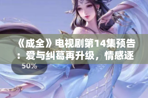 《成全》电视剧第14集预告：爱与纠葛再升级，情感逐渐走向高潮