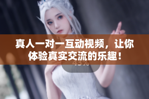 真人一对一互动视频，让你体验真实交流的乐趣！