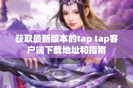 获取最新版本的tap tap客户端下载地址和指南