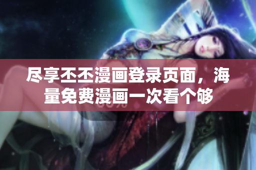 尽享丕丕漫画登录页面，海量免费漫画一次看个够