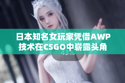 日本知名女玩家凭借AWP技术在CSGO中崭露头角