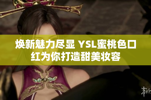 焕新魅力尽显 YSL蜜桃色口红为你打造甜美妆容